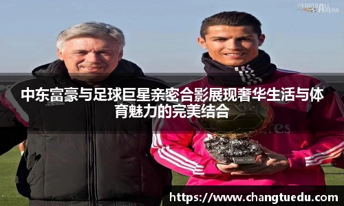 中东富豪与足球巨星亲密合影展现奢华生活与体育魅力的完美结合