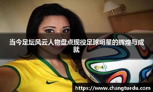 当今足坛风云人物盘点现役足球明星的辉煌与成就